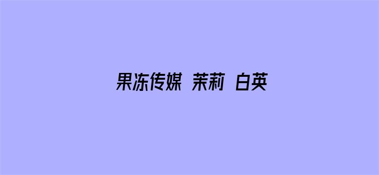 >果冻传媒 茉莉 白英横幅海报图